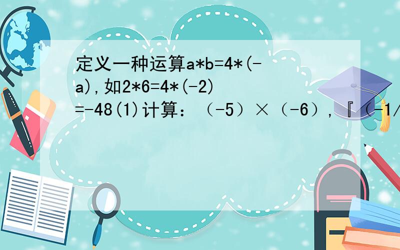 定义一种运算a*b=4*(-a),如2*6=4*(-2)=-48(1)计算：（-5）×（-6）,『（-1/2）』×（3/2）（2）若m*n=m(m≠0),求n的值要有每一步，
