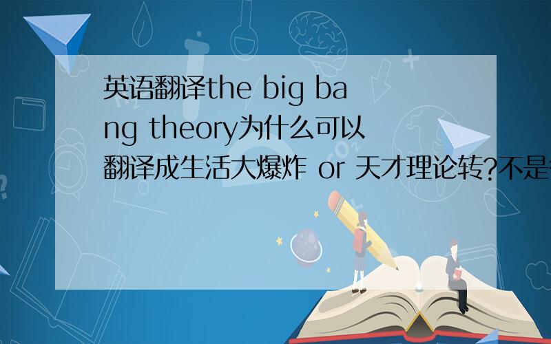 英语翻译the big bang theory为什么可以翻译成生活大爆炸 or 天才理论转?不是很理解,英语好的朋友帮忙讲解下吧 :-)