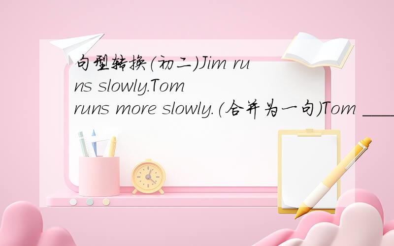 句型转换（初二）Jim runs slowly.Tom runs more slowly.(合并为一句)Tom ____ ____ ____ than Jim.