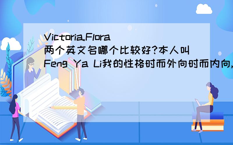 Victoria.Flora两个英文名哪个比较好?本人叫Feng Ya Li我的性格时而外向时而内向,双重性格女生吧..Victoria.Flora的含义哪个比较适合我?