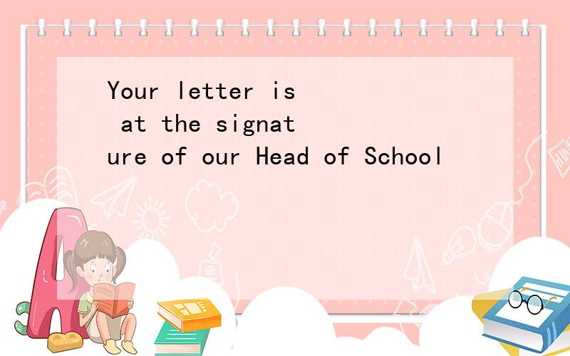 Your letter is at the signature of our Head of School
