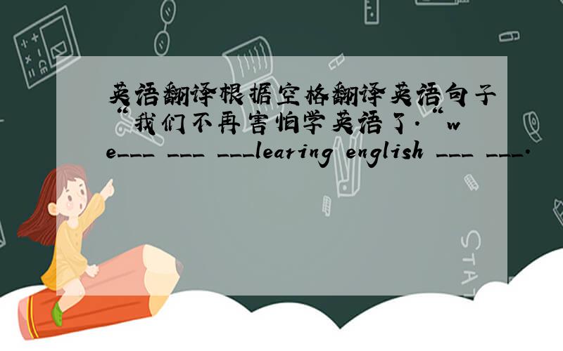 英语翻译根据空格翻译英语句子＂我们不再害怕学英语了.＂we___ ___ ___learing english ___ ___.