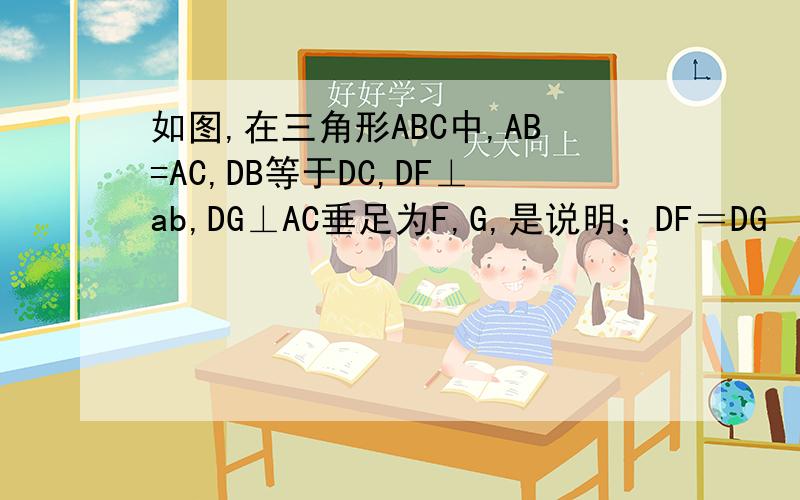 如图,在三角形ABC中,AB=AC,DB等于DC,DF⊥ab,DG⊥AC垂足为F,G,是说明；DF＝DG