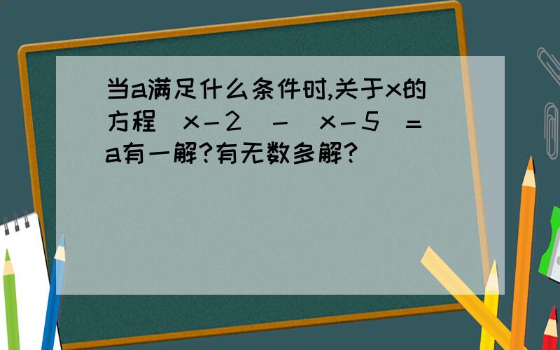 当a满足什么条件时,关于x的方程｜x－2｜－｜x－5｜=a有一解?有无数多解?